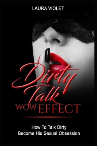 Cover of Dirty Talk Wow Effect - How To Talk Dirty, Become His Sexual Obsession