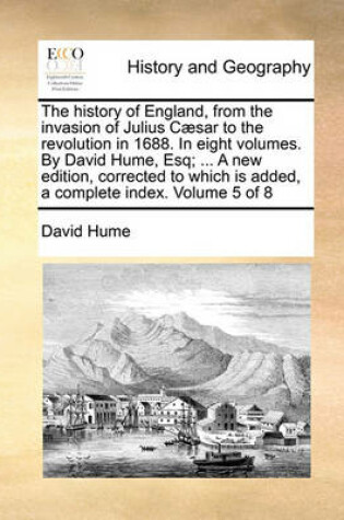 Cover of The History of England, from the Invasion of Julius Caesar to the Revolution in 1688. in Eight Volumes. by David Hume, Esq; ... a New Edition, Corrected to Which Is Added, a Complete Index. Volume 5 of 8