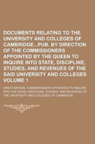 Cover of Documents Relating to the University and Colleges of Cambridgepub. by Direction of the Commissioners Appointed by the Queen to Inquire Into State, Discipline, Studies, and Revenues of the Said University and Colleges Volume 1