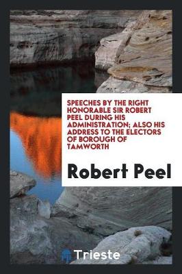 Book cover for Speeches by the Right Honorable Sir Robert Peel During His Administration; Also His Address to the Electors of Borough of Tamworth