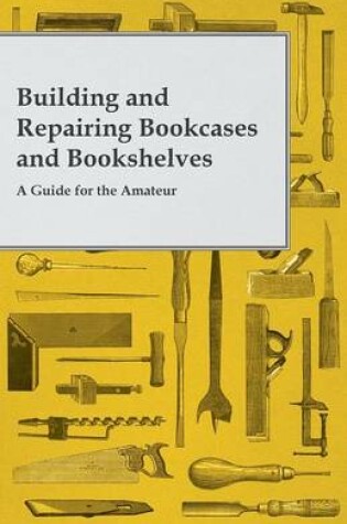 Cover of Building and Repairing Bookcases and Bookshelves - A Guide for the Amateur Carpenter