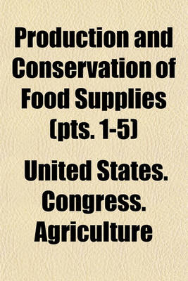 Book cover for Production and Conservation of Food Supplies (Volume 1-5); Hearing Before the Committee on Agriculture and Forestry, United States Senate, Sixty-Fifth Congress, First Session, Relative to the Proposal for Increasing the Production, Improving the Distributo