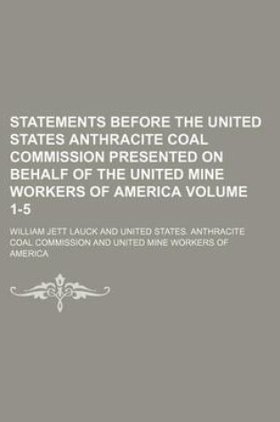 Cover of Statements Before the United States Anthracite Coal Commission Presented on Behalf of the United Mine Workers of America Volume 1-5