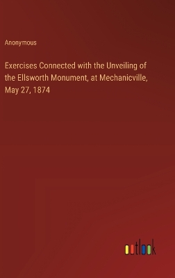 Book cover for Exercises Connected with the Unveiling of the Ellsworth Monument, at Mechanicville, May 27, 1874