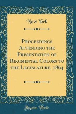 Cover of Proceedings Attending the Presentation of Regimental Colors to the Legislature, 1864 (Classic Reprint)