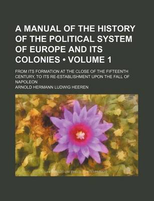 Book cover for A Manual of the History of the Political System of Europe and Its Colonies (Volume 1); From Its Formation at the Close of the Fifteenth Century, to Its Re-Establishment Upon the Fall of Napoleon