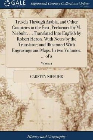 Cover of Travels Through Arabia, and Other Countries in the East, Performed by M. Niebuhr, ... Translated Into English by Robert Heron. with Notes by the Translator; And Illustrated with Engravings and Maps. in Two Volumes. ... of 2; Volume 2