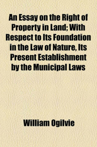 Cover of An Essay on the Right of Property in Land; With Respect to Its Foundation in the Law of Nature, Its Present Establishment by the Municipal Laws
