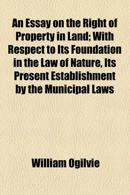 Book cover for An Essay on the Right of Property in Land; With Respect to Its Foundation in the Law of Nature, Its Present Establishment by the Municipal Laws