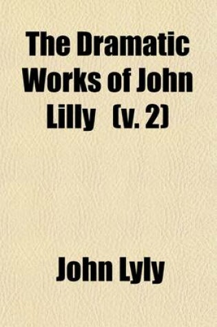 Cover of The Dramatic Works of John Lilly (the Euphuist); Mydas. Mother Bombie. the Woman in the Moone. Love's Metamorphosis. Notes Volume 2