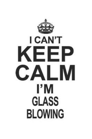 Cover of I Can't Keep Calm I'm Glass Blowing