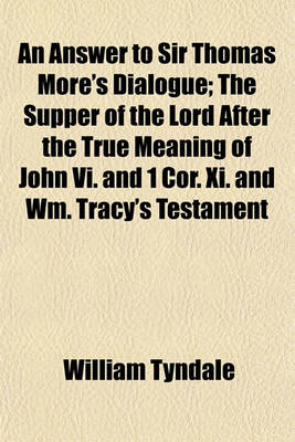 Book cover for An Answer to Sir Thomas More's Dialogue; The Supper of the Lord After the True Meaning of John VI. and 1 Cor. XI. and Wm. Tracy's Testament Expounded