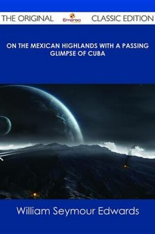 Cover of On the Mexican Highlands with a Passing Glimpse of Cuba - The Original Classic Edition