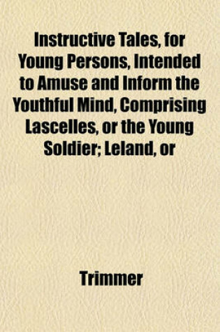 Cover of Instructive Tales, for Young Persons, Intended to Amuse and Inform the Youthful Mind, Comprising Lascelles, or the Young Soldier; Leland, or