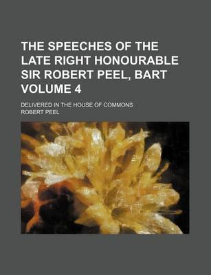 Book cover for The Speeches of the Late Right Honourable Sir Robert Peel, Bart Volume 4; Delivered in the House of Commons