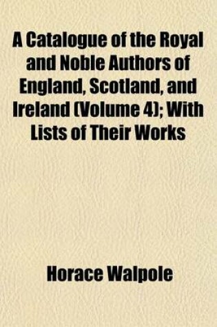 Cover of A Catalogue of the Royal and Noble Authors of England, Scotland, and Ireland (Volume 4); With Lists of Their Works