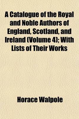 Book cover for A Catalogue of the Royal and Noble Authors of England, Scotland, and Ireland (Volume 4); With Lists of Their Works