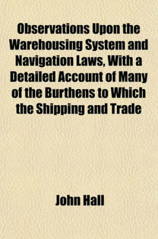 Cover of Observations Upon the Warehousing System and Navigation Laws, with a Detailed Account of Many of the Burthens to Which the Shipping and Trade