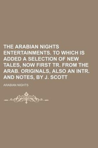 Cover of The Arabian Nights Entertainments. to Which Is Added a Selection of New Tales, Now First Tr. from the Arab. Originals, Also an Intr. and Notes, by J. Scott