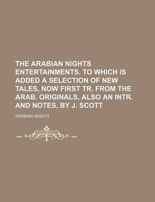 Book cover for The Arabian Nights Entertainments. to Which Is Added a Selection of New Tales, Now First Tr. from the Arab. Originals, Also an Intr. and Notes, by J. Scott