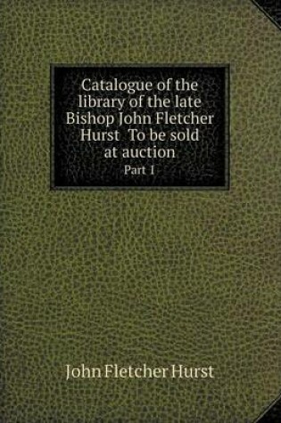 Cover of Catalogue of the Library of the Late Bishop John Fletcher Hurst to Be Sold at Auction Part 1