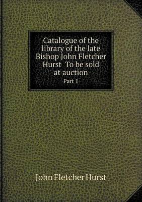 Book cover for Catalogue of the Library of the Late Bishop John Fletcher Hurst to Be Sold at Auction Part 1