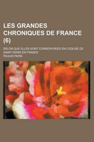 Cover of Les Grandes Chroniques de France; Selon Que Elles Sont Conserv Ees En L'Eglise de Saint-Denis En France (6 )