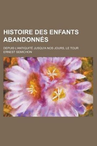 Cover of Histoire Des Enfants Abandonnes; Depuis L'Antiquite Jusqu'a Nos Jours, Le Tour