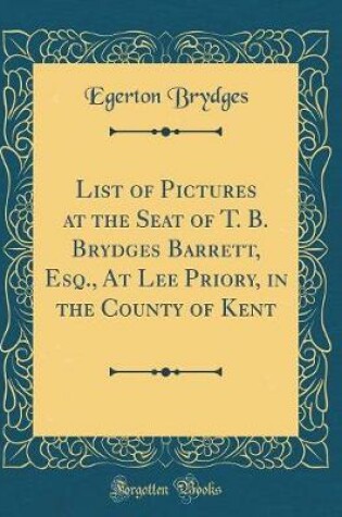 Cover of List of Pictures at the Seat of T. B. Brydges Barrett, Esq., at Lee Priory, in the County of Kent (Classic Reprint)