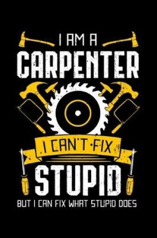 Cover of I Am A Carpenter I Can't Fix Stupid But I Can Fix What Stupid Does