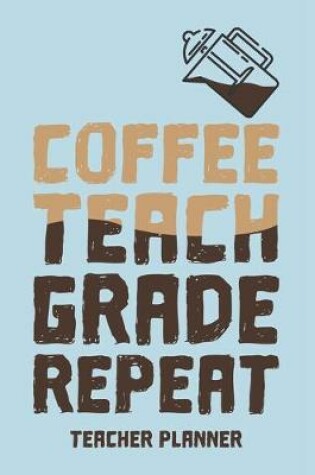 Cover of Teacher Planner Coffee Teach Grade Repeat