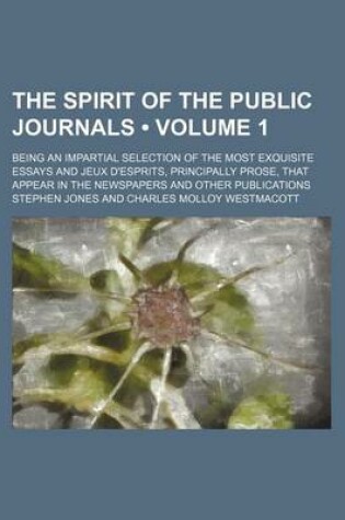 Cover of The Spirit of the Public Journals (Volume 1); Being an Impartial Selection of the Most Exquisite Essays and Jeux D'Esprits, Principally Prose, That AP