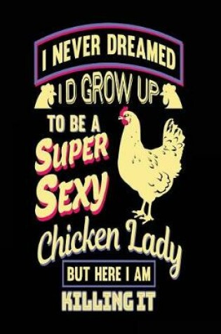 Cover of I Never Dreamed I'd Grow Up to Be a Super Sexy Chicken Lady But Here I Am Killing It