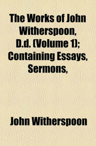 Cover of The Works of John Witherspoon, D.D. (Volume 1); Containing Essays, Sermons, &C. on Important Subjects Intended to Illustrate and Establish the Doctrine of Salvation by Grace, and to Point Out Its Influence on Holiness of Life Together with His Lectures on