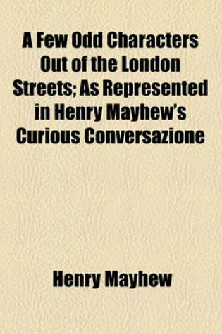 Cover of A Few Odd Characters Out of the London Streets; As Represented in Henry Mayhew's Curious Conversazione