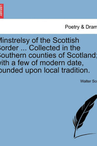 Cover of Minstrelsy of the Scottish Border ... Collected in the Southern Counties of Scotland; With a Few of Modern Date, Founded Upon Local Tradition.