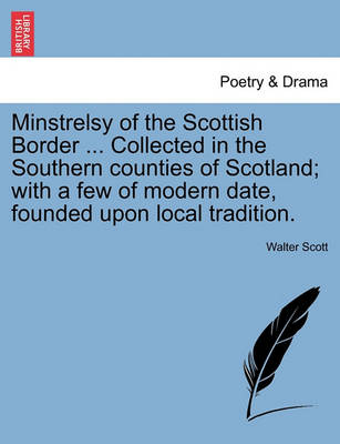 Book cover for Minstrelsy of the Scottish Border ... Collected in the Southern Counties of Scotland; With a Few of Modern Date, Founded Upon Local Tradition.