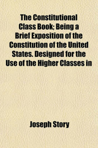 Cover of The Constitutional Class Book; Being a Brief Exposition of the Constitution of the United States. Designed for the Use of the Higher Classes in Common Schools