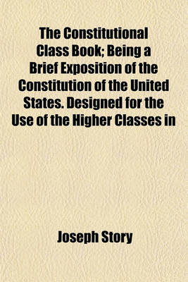 Book cover for The Constitutional Class Book; Being a Brief Exposition of the Constitution of the United States. Designed for the Use of the Higher Classes in Common Schools