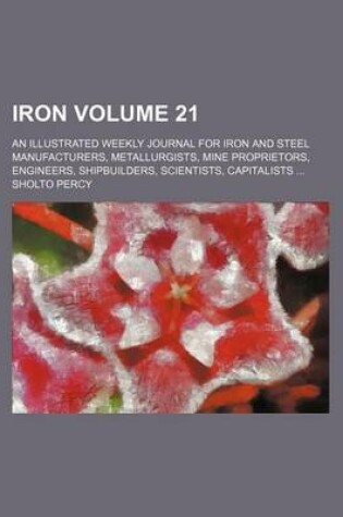 Cover of Iron Volume 21; An Illustrated Weekly Journal for Iron and Steel Manufacturers, Metallurgists, Mine Proprietors, Engineers, Shipbuilders, Scientists, Capitalists