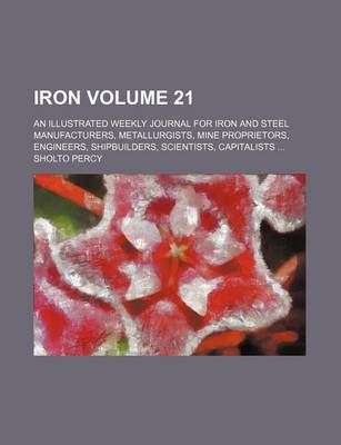 Book cover for Iron Volume 21; An Illustrated Weekly Journal for Iron and Steel Manufacturers, Metallurgists, Mine Proprietors, Engineers, Shipbuilders, Scientists, Capitalists