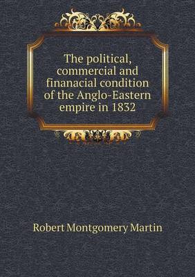 Book cover for The Political, Commercial and Finanacial Condition of the Anglo-Eastern Empire in 1832