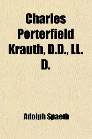 Cover of Charles Porterfield Krauth, D.D., LL.D. (Volume 1); Norton Professor of Systematic Theology and Church Polity in the Lutheran Theological Seminary in Philadelphia, Professor of Intellectual and Moral Philosophy, and Vice-Provost of the University of Pennsy