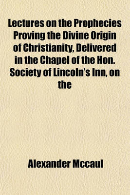 Book cover for Lectures on the Prophecies Proving the Divine Origin of Christianity, Delivered in the Chapel of the Hon. Society of Lincoln's Inn, on the