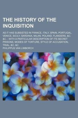 Cover of The History of the Inquisition; As It Has Subsisted in France, Italy, Spain, Portugal, Venice, Sicily, Sardinia, Milan, Poland, Flanders, &C. &C. with a Particular Description of Its Secret Prisons, Modes of Torture, Style of Accusation, Trial, &C. &C