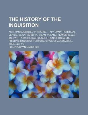 Book cover for The History of the Inquisition; As It Has Subsisted in France, Italy, Spain, Portugal, Venice, Sicily, Sardinia, Milan, Poland, Flanders, &C. &C. with a Particular Description of Its Secret Prisons, Modes of Torture, Style of Accusation, Trial, &C. &C