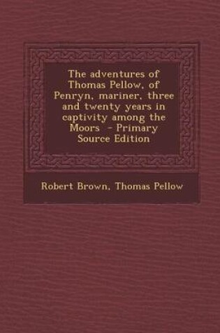 Cover of The Adventures of Thomas Pellow, of Penryn, Mariner, Three and Twenty Years in Captivity Among the Moors - Primary Source Edition