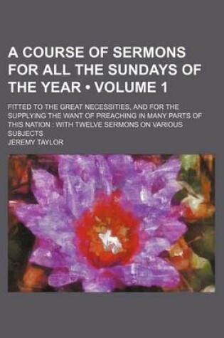 Cover of A Course of Sermons for All the Sundays of the Year (Volume 1); Fitted to the Great Necessities, and for the Supplying the Want of Preaching in Many Parts of This Nation with Twelve Sermons on Various Subjects