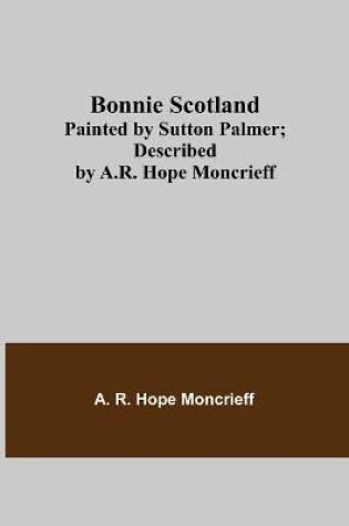 Cover of Bonnie Scotland; Painted by Sutton Palmer; Described by A.R. Hope Moncrieff