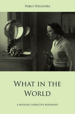 Cover of What in the World. A Museum's Subjective Biography